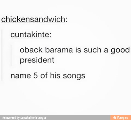 chickensandwich:
cuntakinte:
oback barama is such a good
president
name 5 of his songs