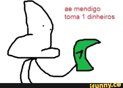 ae mendigo
toma 1 dinheiros