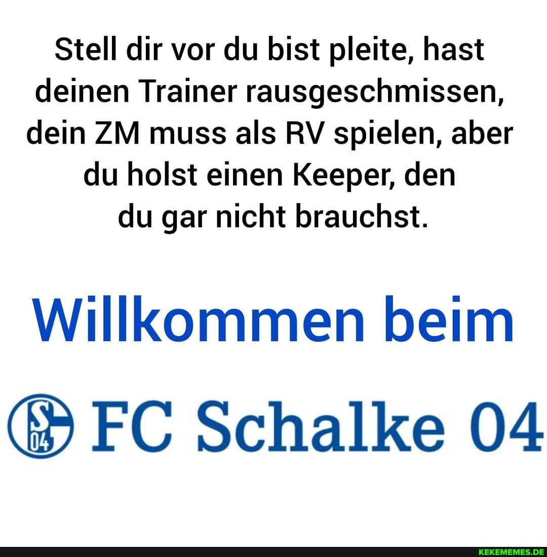 Stell dir vor du bist pleite, hast deinen Trainer rausgeschmissen, dein ZM muss als RV spielen, aber du holst einen Keeper, den du gar nicht brauchst.
Willkommen beim
Schalke 04