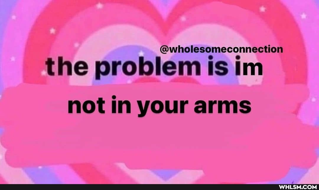 @wholesomeconnection
the problem is im not in your arms