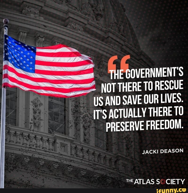 THE GOVERNMENT'S
NOT THERE TO RESCUE US AND SAVE OUR LIVES.
IT'S ACTUALLY THERE TO PRESERVE FREEDOM.
JACKI DEASON
THE ATLAS CIETY
