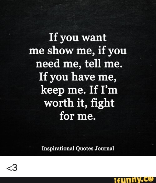 If You Want Me Show Me If You Need Me Tell Me If You Have Me Keep Me If I M Worth It ﬁght For Me Inspirational Quotes J Ournal