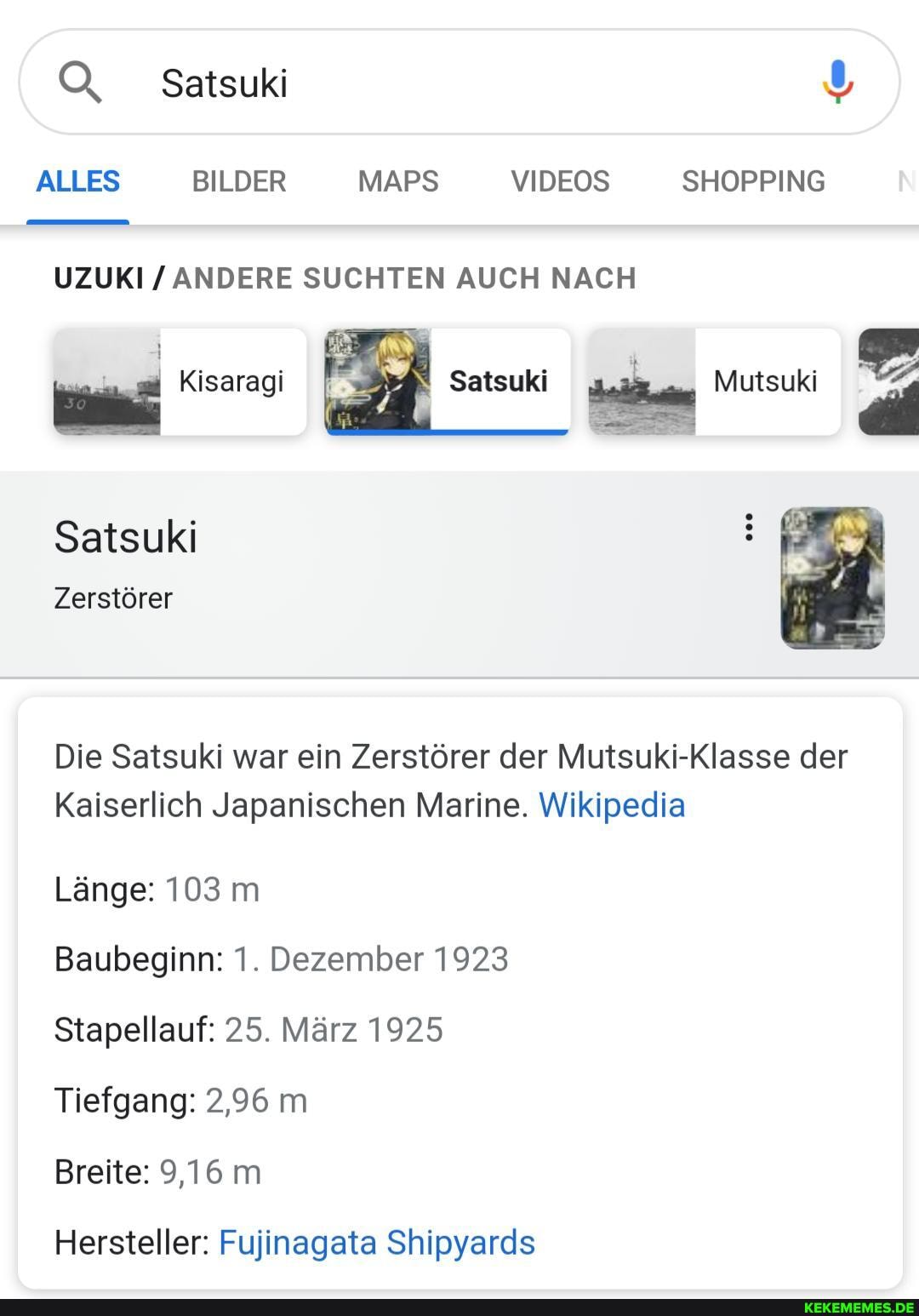 ALLES BILDER MAPS VIDEOS SHOPPING
Satsuki
UZUKI / ANDERE SUCHTEN AUCH NACH
Satsuki
Zerstörer
Die Satsuki war ein Zerstörer der Mutsuki-Klasse der
Kaiserlich Japanischen Marine. Wikipedia
Länge: 103 m
Baubeginn: 1. Dezember 1923
Stapellauf: 25. März 1925
Tiefgang: 2,96 m
Breite: 9,16 m
Hersteller: Fujinagata Shipyards