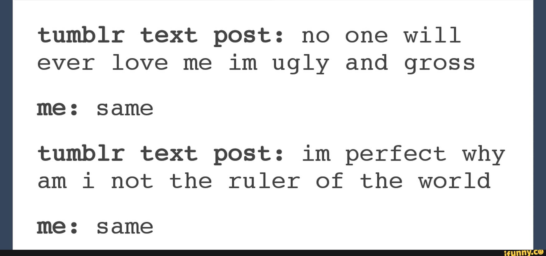 Tumblr text post: no one will ever love me im ugly and gross me: S ame ...