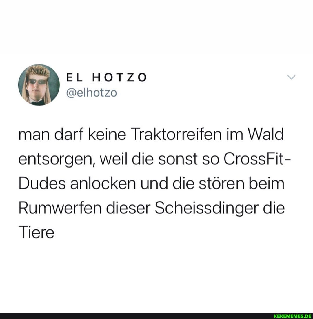 EL HOTZO
@elhotzo
man darf keine Traktorreifen im Wald entsorgen, weil die sonst so CrossFit-
Dudes anlocken und die stören beim
Rumwerfen dieser Scheissdinger die
Tiere