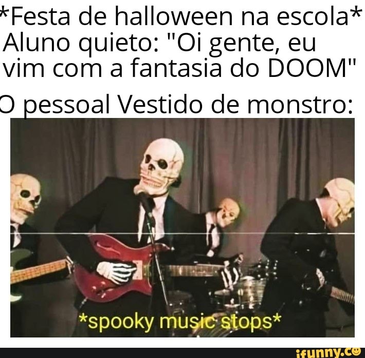 *Festa de halloween na escola*
Aluno quieto: "Oi gente, eu vim com a fantasia do DOOM"
pessoal Vestido de monstro:
*spooky