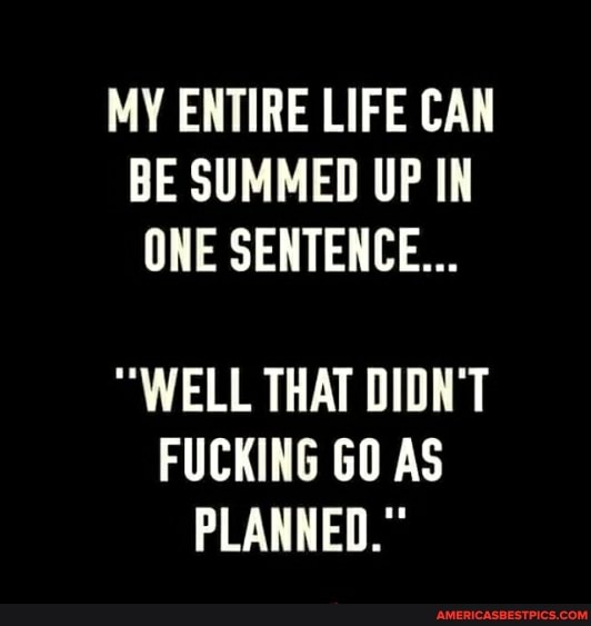 MY ENTIRE LIFE CAN BE SUMMED UP IN ONE SENTENCE...
"WELL THAT DIDN'T FUCKING GO AS PLANNED."