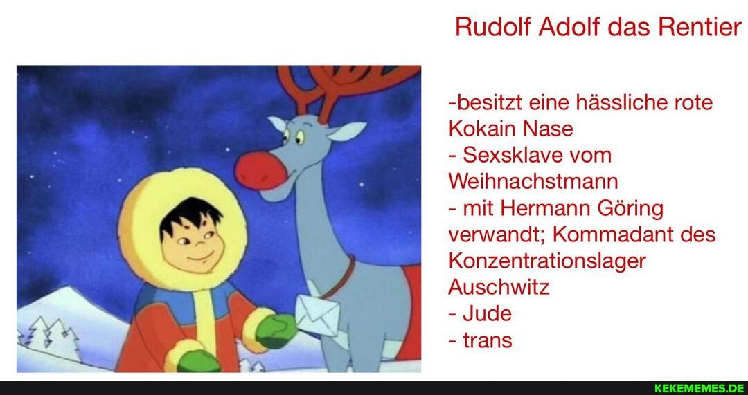 Rudolf Adolf das Rentier
-besitzt eine hässliche rote
Kokain Nase
- Sexsklave vom
Weihnachstmann
- mit Hermann Göring verwandt; Kommadant des
Konzentrationslager
Auschwitz
- Jude
- trans