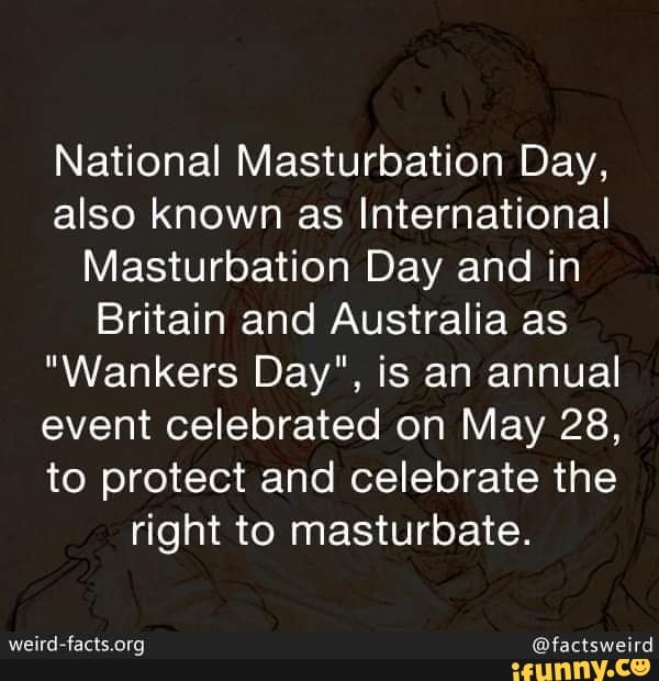 National Masturbation Day,
also known as International
Masturbation Day and in
Britain and Australia as
"Wankers Day", is an annual
event celebrated on May 28,
to protect and celebrate the
right to masturbate.