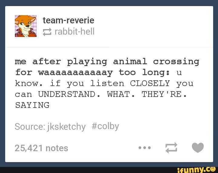 me after playing animal crossing
for waaaaaaaaaaay too long: u
know. if you listen CLOSELY you
can UNDERSTAND
.
WHAT
.
THEY 'RE
.
SAYING