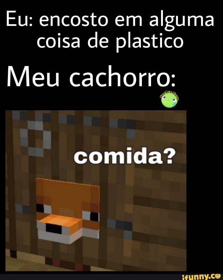Eu: encosto em alguma coisa de plastico
Meu cachorro:
comida?