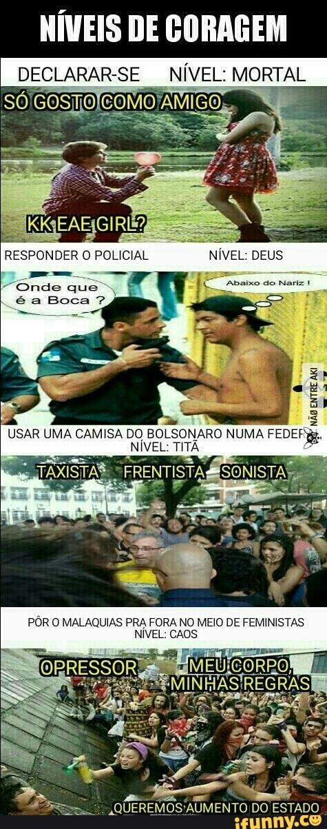 PISA NÍVEL: MORTAL
E
é
Ta
USAR UMA CAMISA DO BOLSONARO NUMA FEDER pa,
NÍVEL: TITA
PÔR O MALAQUIAS PRA FORA NO MEIO DE FEMINISTAS
dado Non
