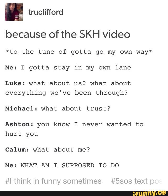 ª Because Of The Skh Video To The Tune Of Gotta Go My Own Way Me I Gotta Stay In My Own Lane Luke What About Us What About Everything We Ve Been