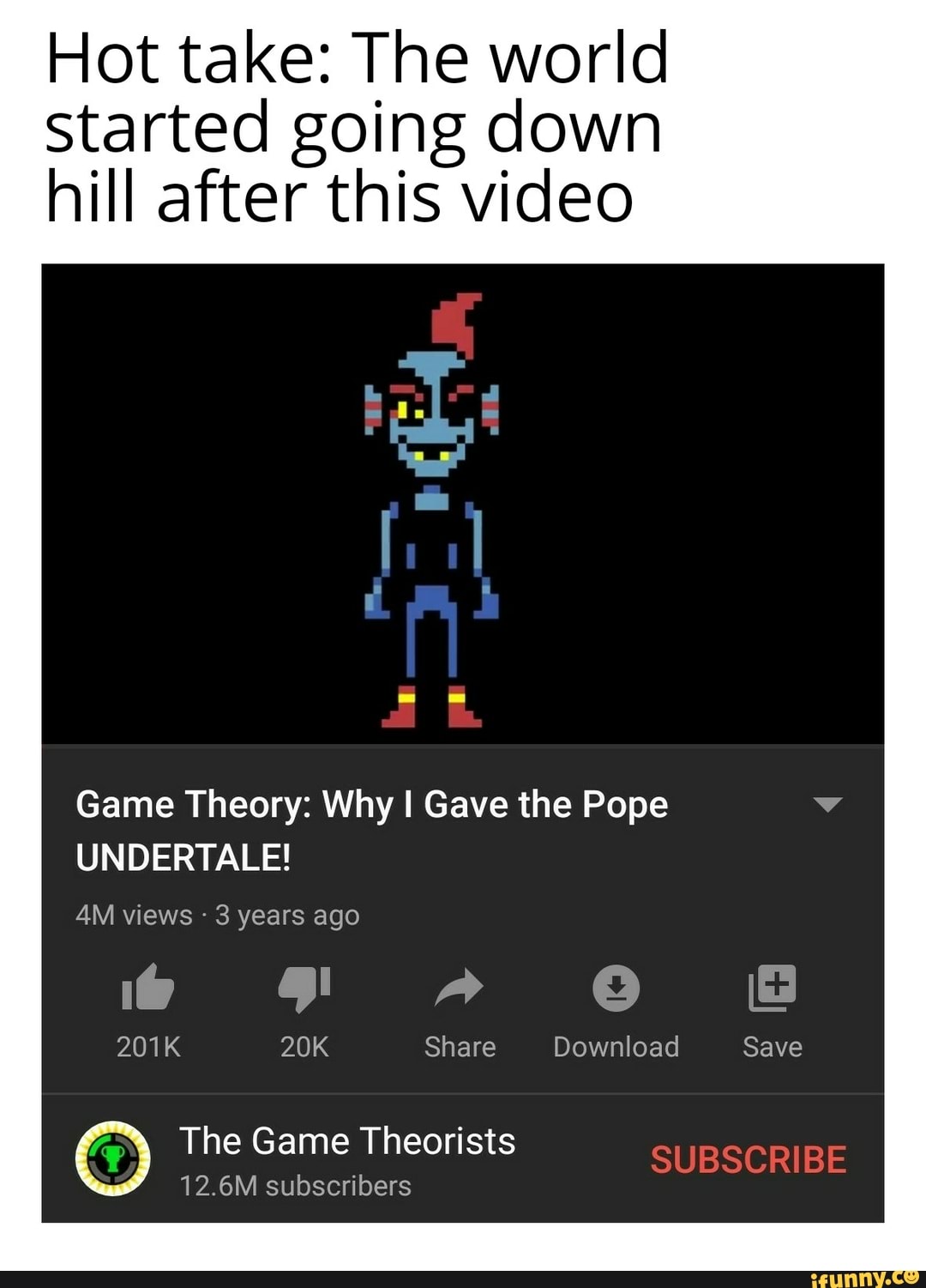 Hot take: The world
Started going down
hill after this video
Game Theory: Why I Gave the Pope
UNDERTALE!
201K 20K Share Download Save
The Game Theorists
12.6M subscribers