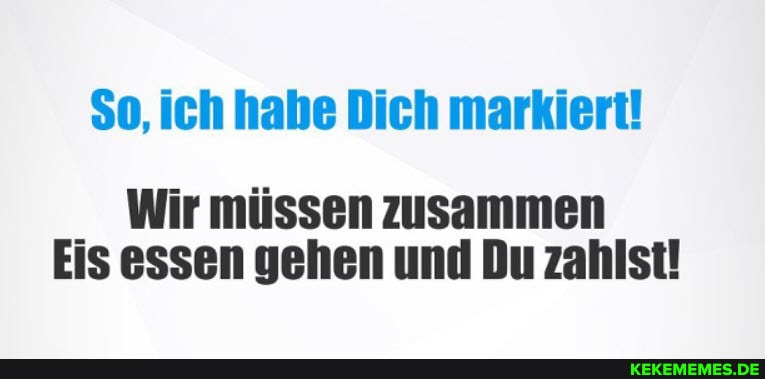 $o, ich habe Dich markiert!
Wir müssen zusammen
Eis essen gehen und Du zahlst!