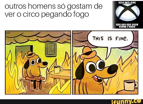 outros homens só gostam de 7%
ver o circo pegando fogo "ao
ADO ADO ADO QUEM
KIBAR
É VIADO