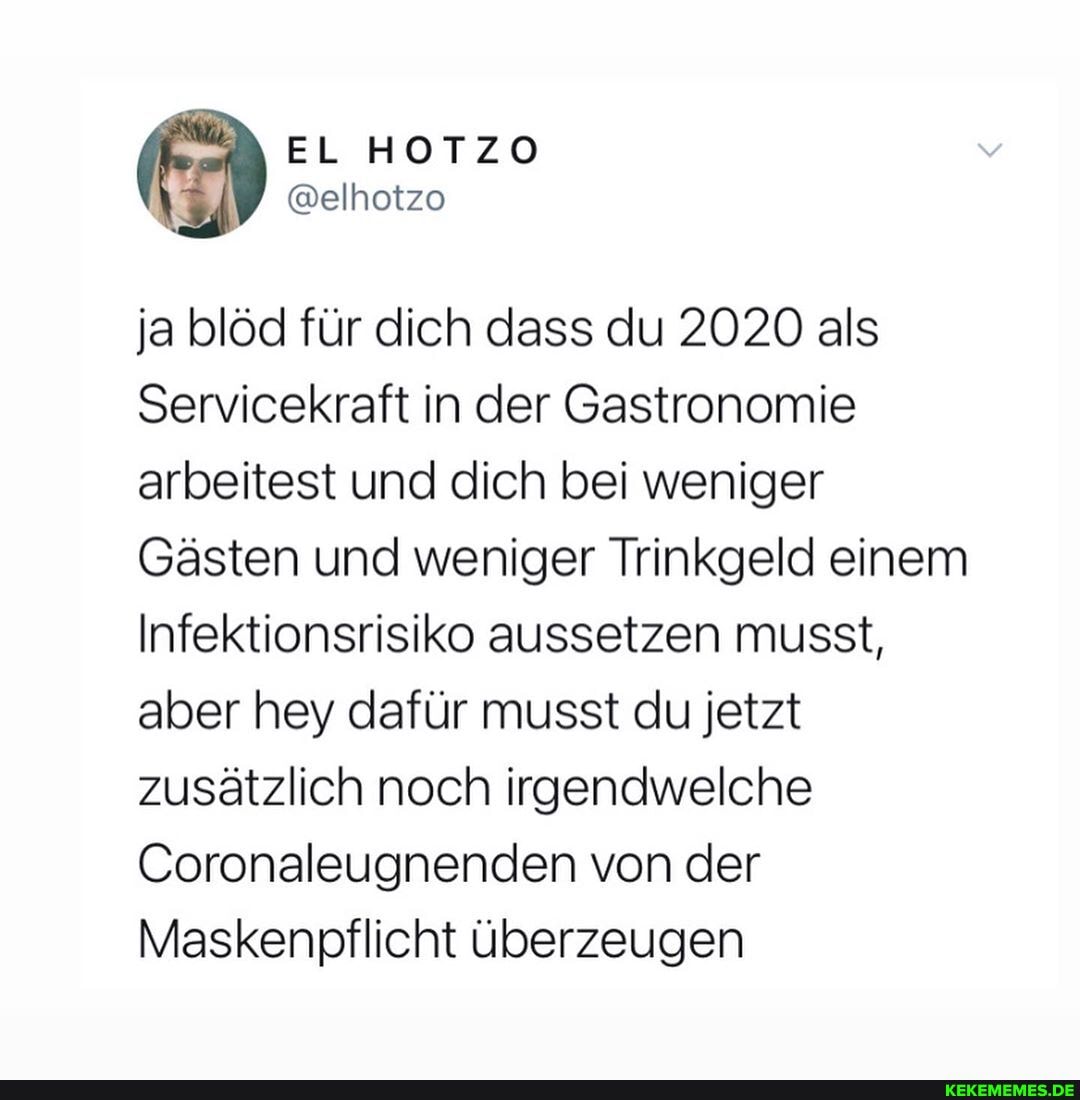 ja blöd für dich dass du 2020 als
Servicekraft in der Gastronomie arbeitest und dich bei weniger
Gästen und weniger Trinkgeld einem
Infektionsrisiko aussetzen musst, aber hey dafür musst du jetzt zusätzlich noch irgendwelche
Coronaleugnenden von der
Maskenpflicht überzeugen
