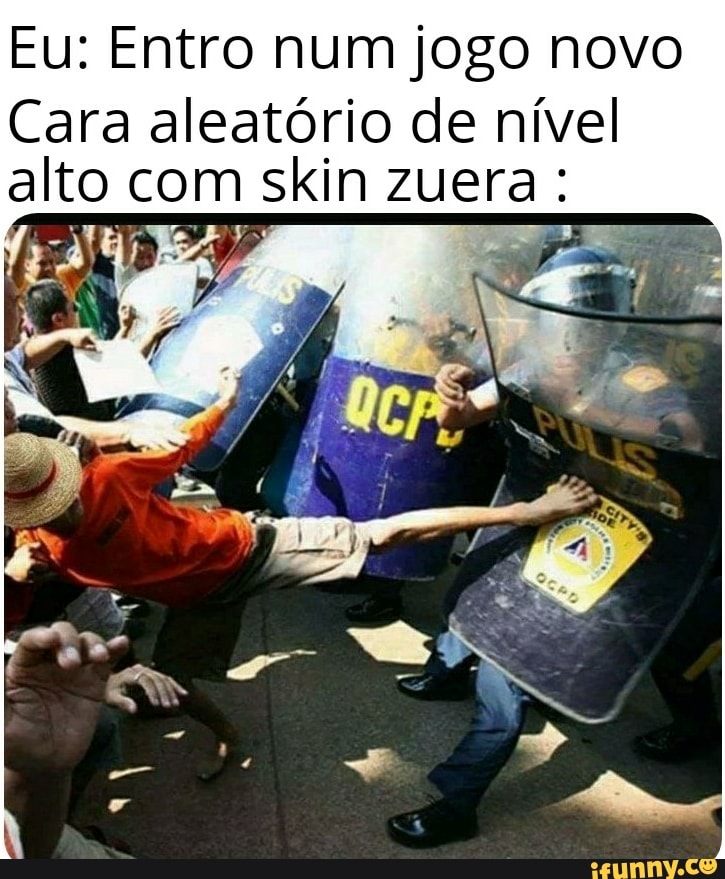 Eu: Entro num jogo novo
Cara aleatório de nível
alto com skin zuera: