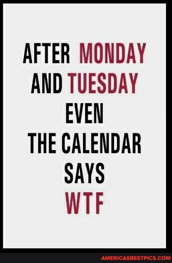 AFTER MONDAY AND TUESDAY EVEN
THE CALENDAR SAYS WTF