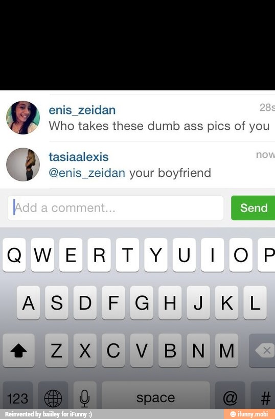 enis_zeidan Who takes these dumb ass pics of you
tasiaalexis
s
@enis_zeidan your boyfriend
QWERTY U1 OP