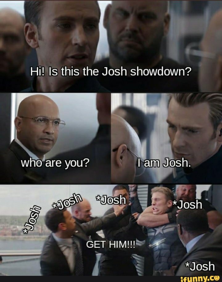 Hi! Is this the Josh showdown?
who are you? Iam Josh.
Josh =Josh
GET HIMI!!
WW
*Josh