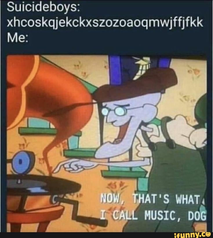 Suicideboys: xhcoskqjekckxszozoaoqmwiffjfkk
Me:
MUSIC,