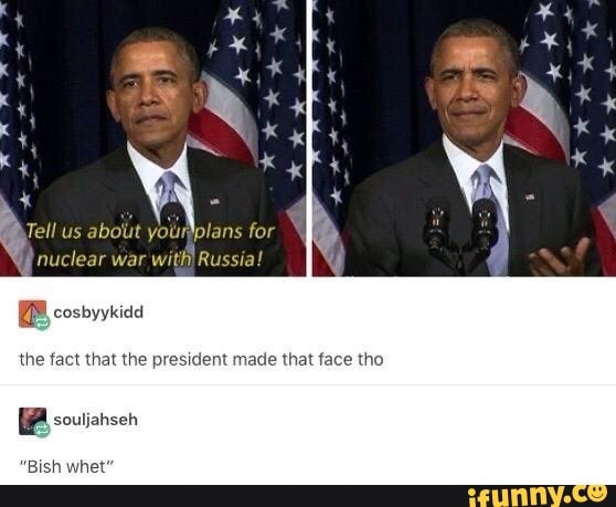 af x
Tell us abolut your for
nuclear war with) Russia!
cosbyykida
the fact that the president made that face tho
soutiahsen
sh whet'