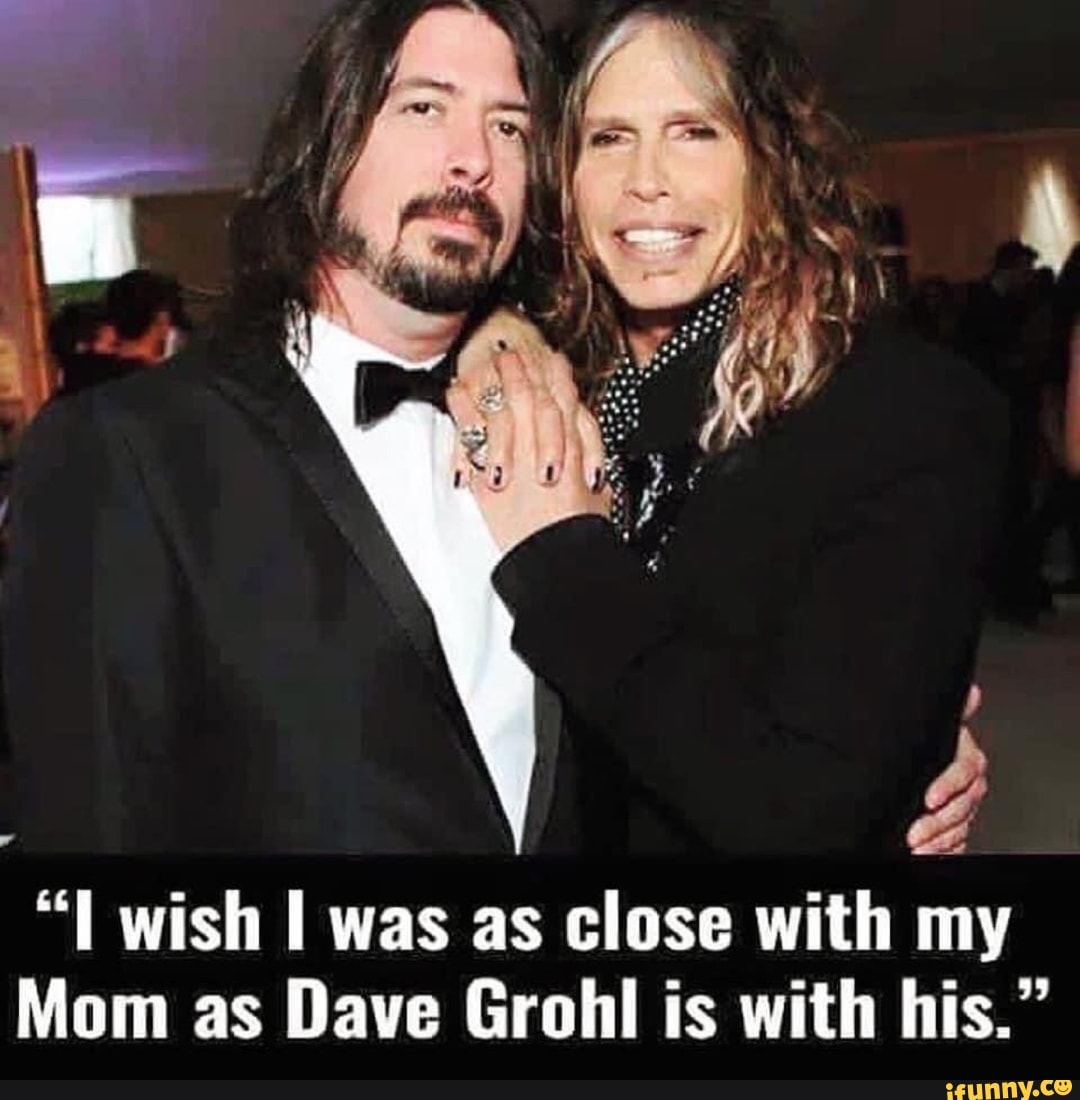 "IL wish I was as close with my
Mom as Dave Grohl is with his."