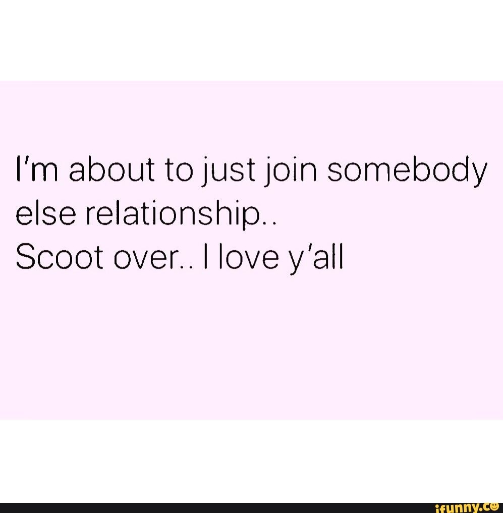 Im About To Just Join Somebody Else Relationship Scoot Over I Love Yall Ifunny 3110
