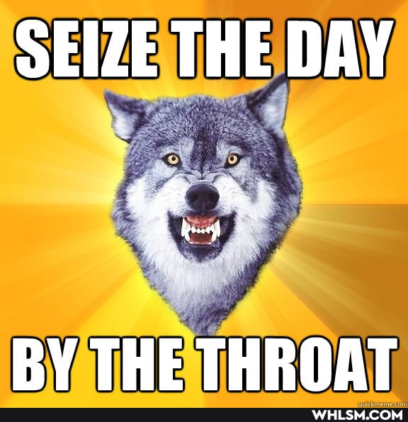 SEIZE THE DAY
BY THE THROAT