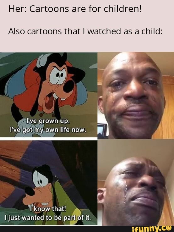 Her: Cartoons are for children!
Also cartoons that I watched as a child:
got 'my ownlifenow
'iknow that!
I just wanted to be paftjof it.