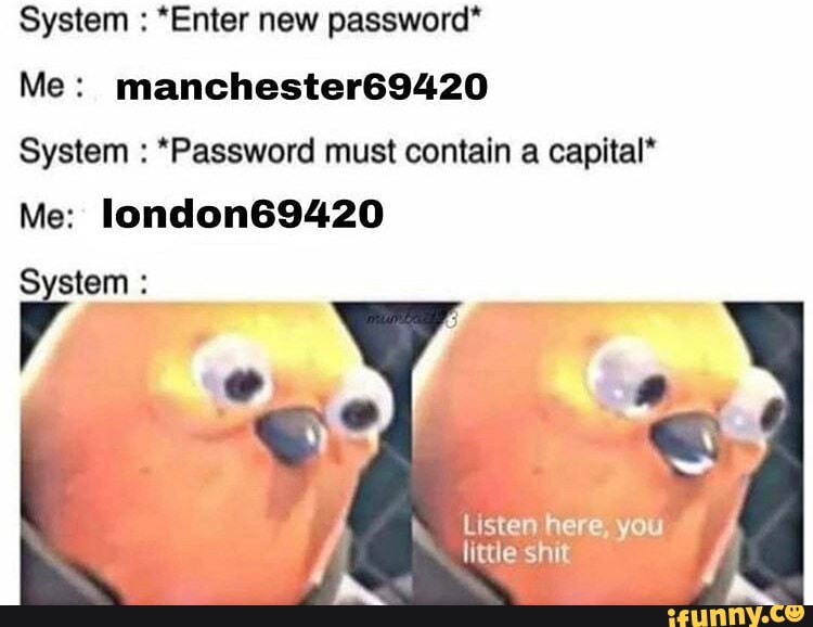 System : *Enter new password*
Me: manchester69420
System : *Password must contain a capital*
Me: london69420