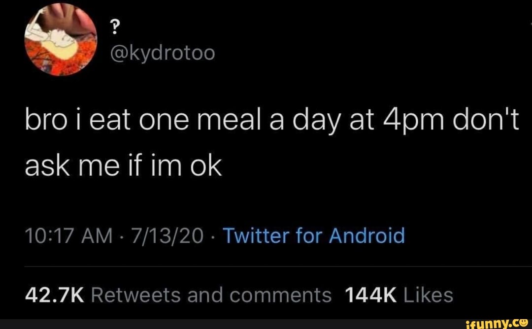 o
bro i eat one meal a day at 4pm don't
42.7K Retweets and comments 144K Likes