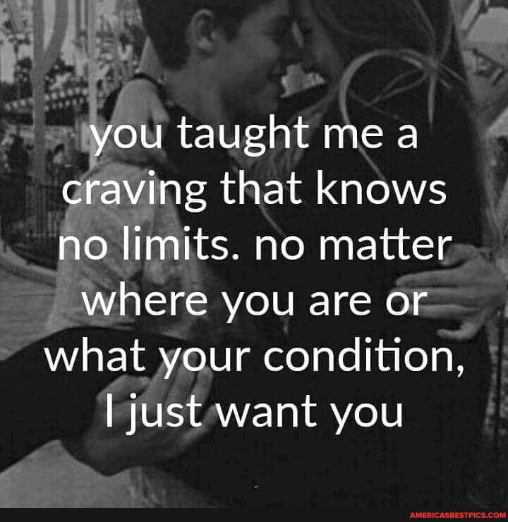 you taught me a craving that knows no limits. no matter
where you are or
what your condition, just want you