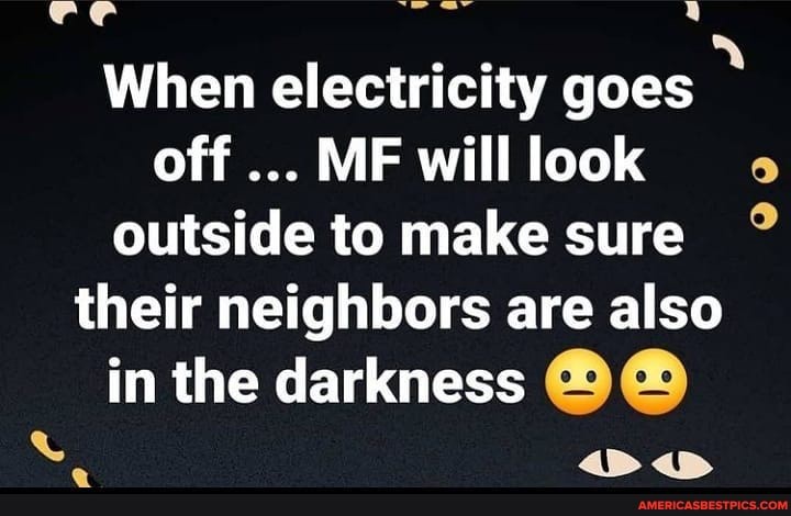 When electricity goes off MF will look outside to make sure their neighbors are also
in the darkness