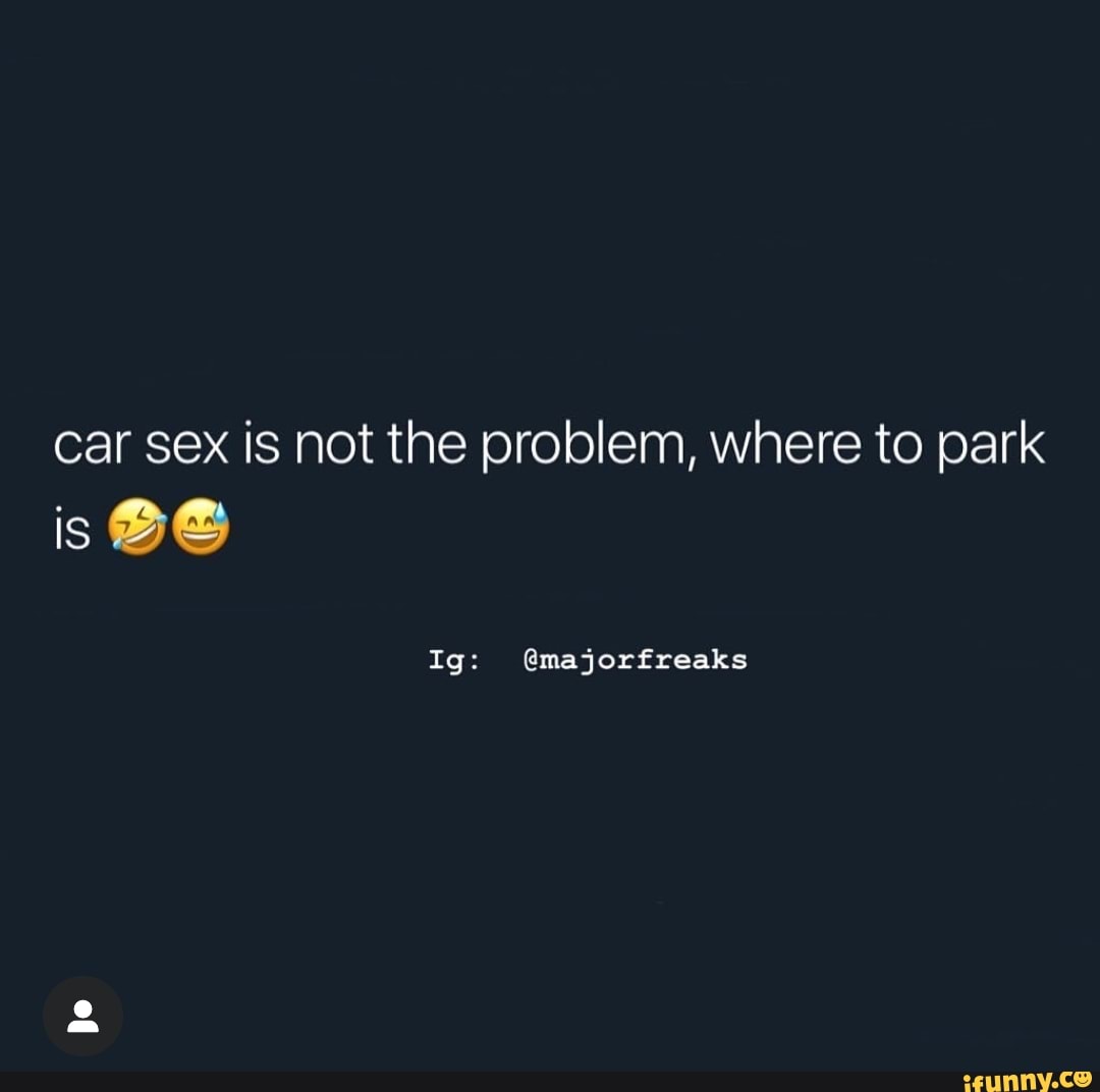 Car sex is not the problem, where to park is 39 - iFunny