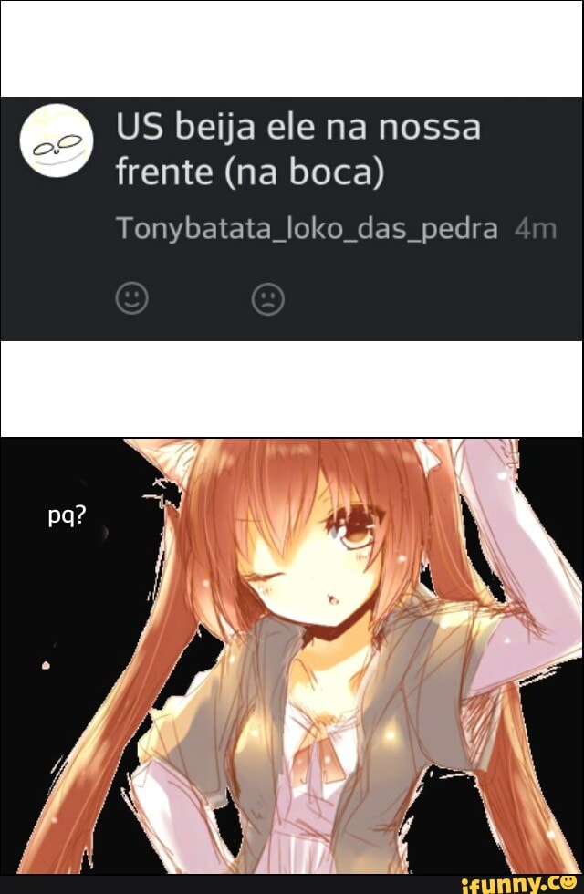 US beija ele na nossa
frente (na boca)
Tonybatata loko das pedra
