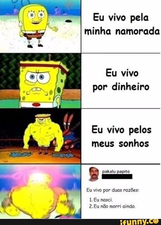 Eu vivo pela
minha namorada
Eu vivo
por dinheiro
Eu vivo pelos
meus sonhos
akalu papito
Eu vivo por duas razões:
2.Eu não morri
ainda.