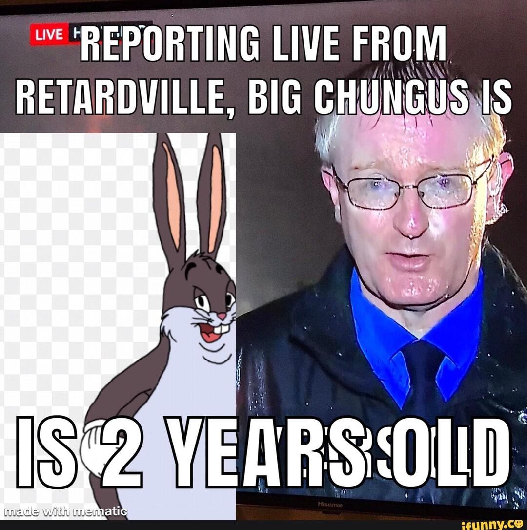 REPORTING LIVE FROM RETARDVILLE, BIG CHUNGUS IS
ru I ahe
YEARSOLD