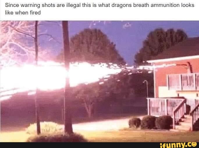Since warning shots are
illegal this is what dragons breath ammunition looks
like when fired