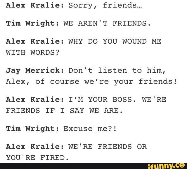 Alex Kralie: Sorry, friendsm Tim Wright: WE AREN'T FRIENDS. Alex Kralie ...