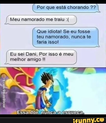 Por que está chorando I
Meu namorado me traiu
Que teu faria idiota! isso! Se namorado, eu fosse nunca te I
teu namorado, nunca te faria isso!
Eu sei Dani, Por isso é meu melhor amigo