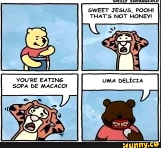 SWEET JESUS, POOH!
THATS NOT HONEY!
PRE?
TING
CACO!
SOPA DE MA:
a