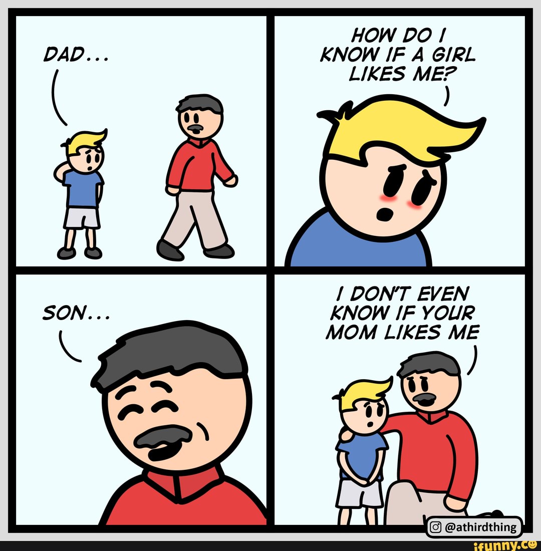 HOW DO /
KNOW IF A GIRL LIKES ME?
DONT EVEN KNOW IF YOUR MOM LIKES ME