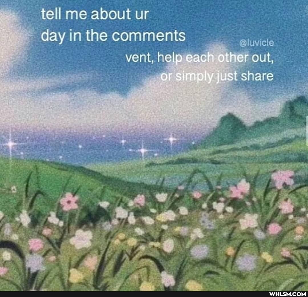 tell me about ur day in the comments uvele
vent, help eac ther out, st share