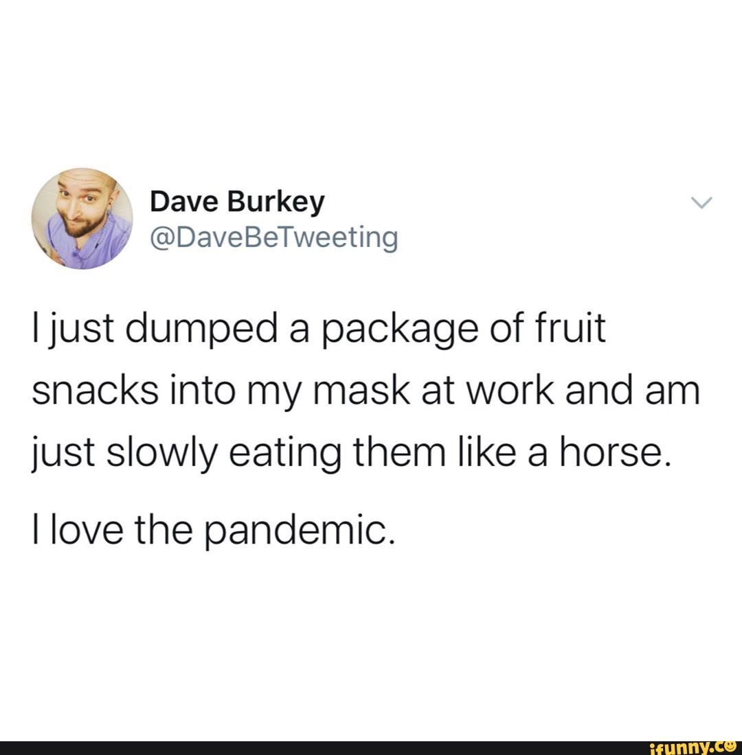 I just dumped a package of fruit snacks into my mask at work and am just slowly eating them like a horse.
I love the pandemic.