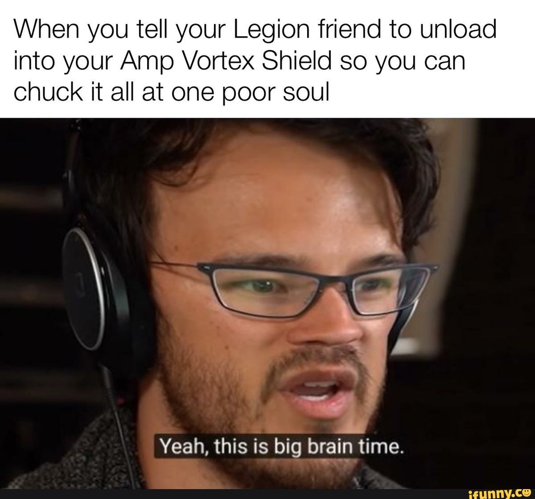When you tell your Legion friend to unload
into your Amp Vortex Shield so you can
chuck it all at one poor soul
Yeah, this is big brain time.