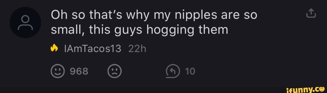 Oh so that's why my nipples are so small, this guys hogging them
10
IAmTacos13
968