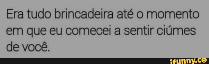 Era tudo brincadeira até o momento
em que eu comecei a sentir ciúmes
de você.