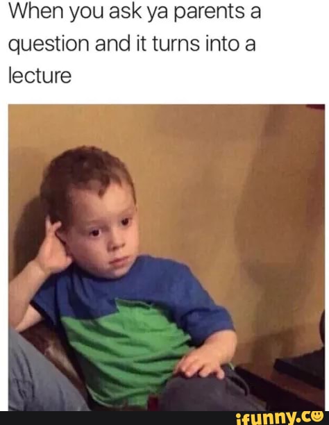 When you ask ya parents a
question and it turns into a
lecture